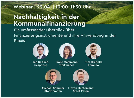 Grafik für ein Webinar mit dem Titel „Nachhaltigkeit in der Kommunalfinanzierung“. Oben stehen Datum und Uhrzeit „22.04. | 10:00–11:30 Uhr“. Darunter folgt eine kurze Beschreibung zum Überblick über Finanzierungsinstrumente und deren praktische Anwendung. Im unteren Bereich sind fünf kreisförmige Porträtfotos angeordnet, jeweils mit Name und Organisation: Jan Beitlich (:response), Imke Mahlmann (EthiFinance), Tim Drebold (komuno), Michael Sommer (Stadt Emden) und Lieven Hüntemann (Stadt Essen). Der Hintergrund zeigt grüne, hügelige Landschaft.