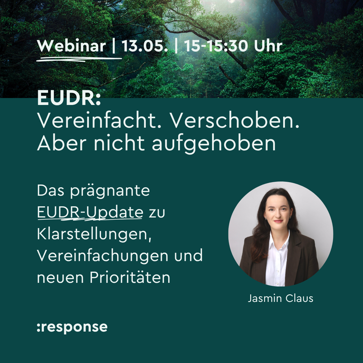 Webinar-Ankündigung zur EUDR mit Jasmin Claus Das Bild ist zweigeteilt: Die obere Hälfte zeigt einen dichten, grünen Wald im Sonnenlicht. Die untere Hälfte hat einen dunkelgrünen Hintergrund mit weißem Text und einem runden Porträtfoto von Jasmin Claus. Der Text lautet: Titel: Webinar | 13.05. | 15–15:30 Uhr Hauptüberschrift: EUDR: Vereinfacht. Verschoben. Aber nicht aufgehoben. Beschreibung: Das prägnante EUDR-Update zu Klarstellungen, Vereinfachungen und neuen Prioritäten. Name unter dem Porträt: Jasmin Claus Logo unten links: :response